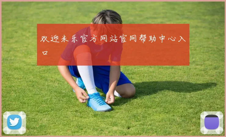 欢迎米乐官方网站官网帮助中心入口