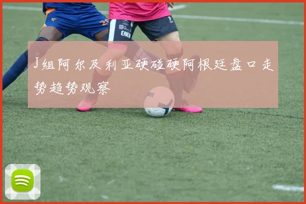 J组阿尔及利亚硬碰硬阿根廷盘口走势趋势观察