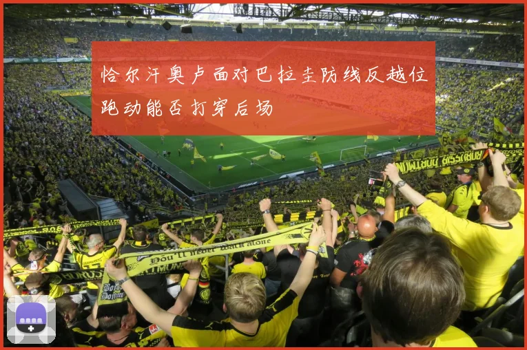 恰尔汗奥卢面对巴拉圭防线反越位跑动能否打穿后场