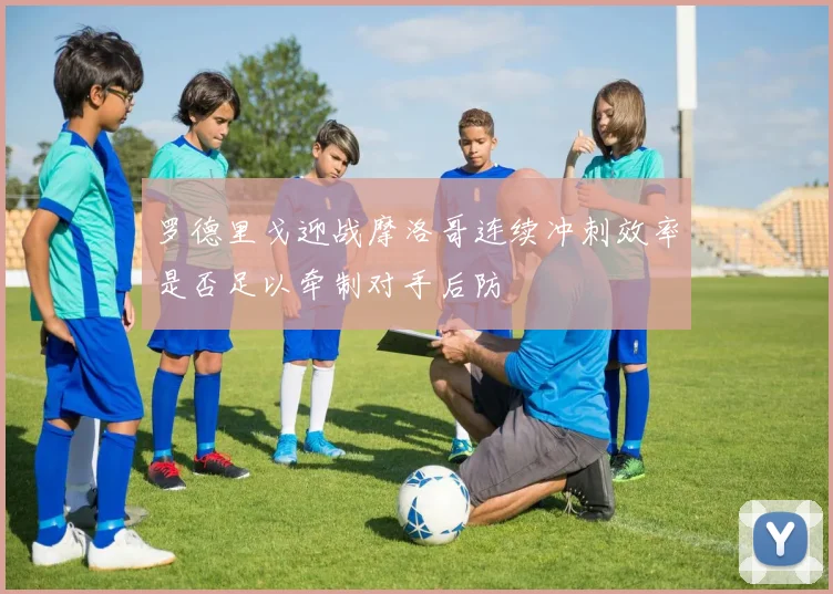 罗德里戈迎战摩洛哥连续冲刺效率是否足以牵制对手后防