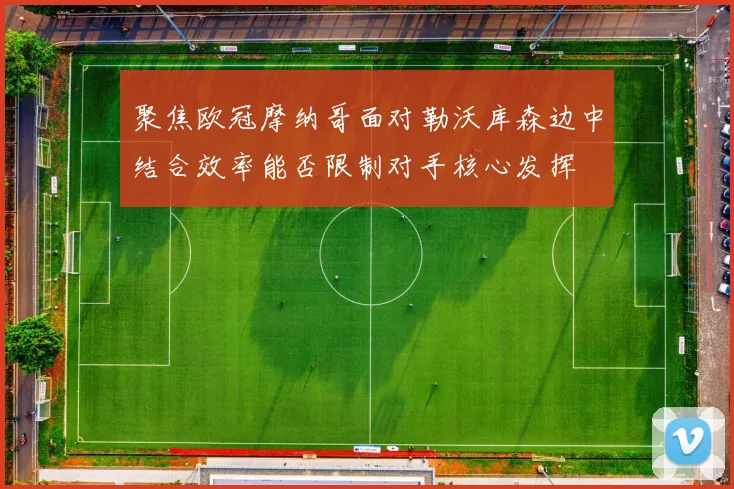 聚焦欧冠摩纳哥面对勒沃库森边中结合效率能否限制对手核心发挥