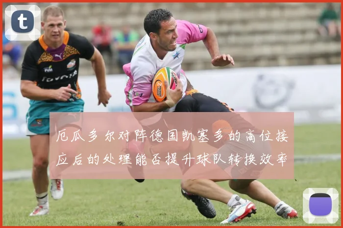 厄瓜多尔对阵德国凯塞多的高位接应后的处理能否提升球队转换效率