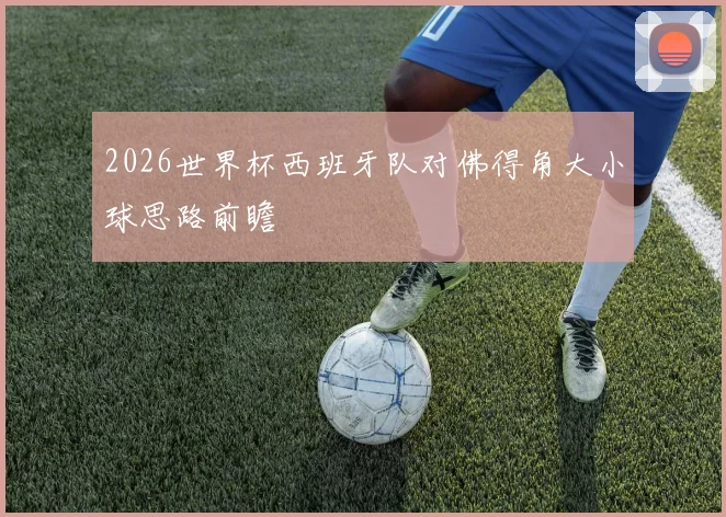 2026世界杯西班牙队对佛得角大小球思路前瞻