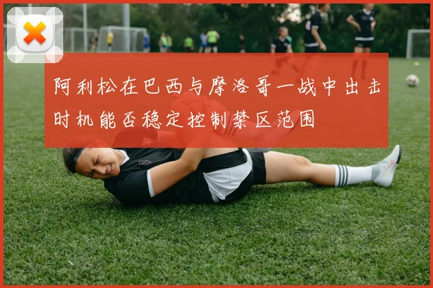 阿利松在巴西与摩洛哥一战中出击时机能否稳定控制禁区范围