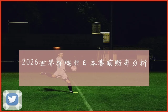 2026世界杯瑞典日本赛前赔率分析