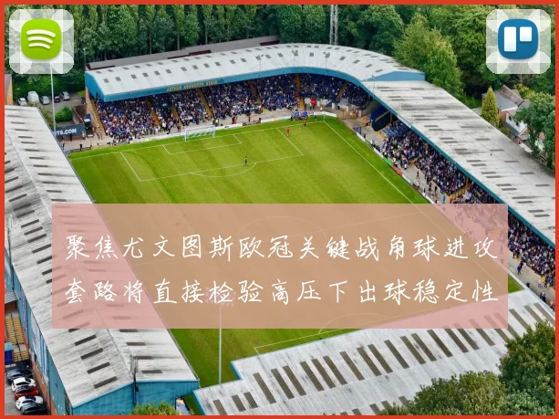 聚焦尤文图斯欧冠关键战角球进攻套路将直接检验高压下出球稳定性