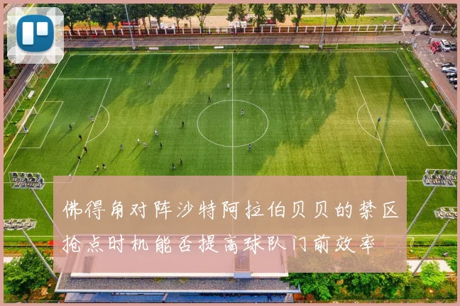 佛得角对阵沙特阿拉伯贝贝的禁区抢点时机能否提高球队门前效率