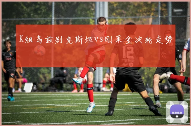 K组乌兹别克斯坦vs刚果金次轮走势