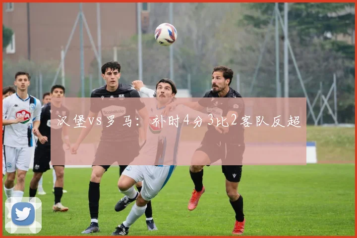 汉堡vs罗马:补时4分3比2客队反超