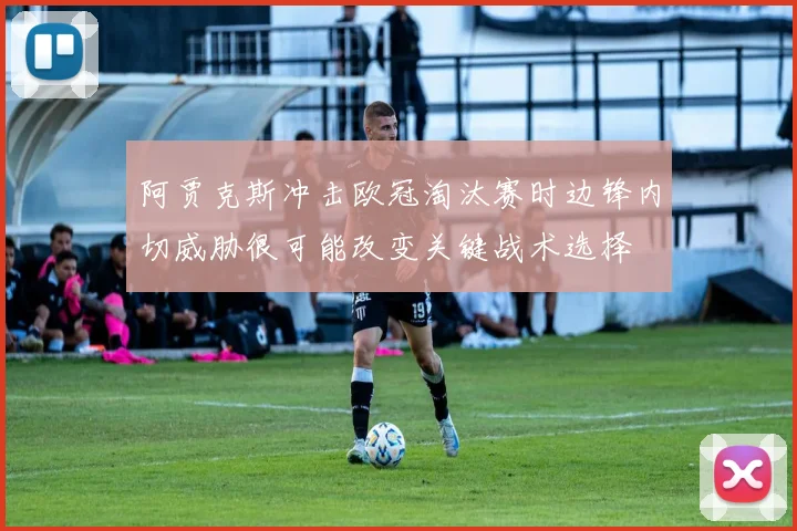 阿贾克斯冲击欧冠淘汰赛时边锋内切威胁很可能改变关键战术选择