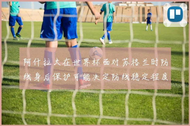 阿什拉夫在世界杯面对苏格兰时防线身后保护可能决定防线稳定程度