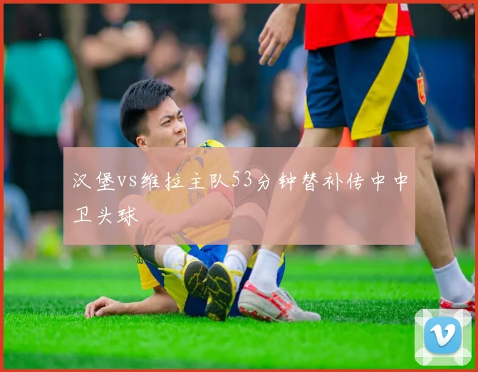 汉堡vs维拉主队53分钟替补传中中卫头球